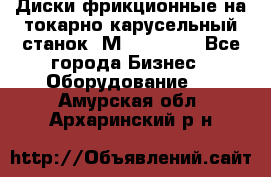 Диски фрикционные на токарно-карусельный станок 1М553, 1531 - Все города Бизнес » Оборудование   . Амурская обл.,Архаринский р-н